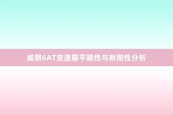 威朗6AT变速箱平顺性与耐用性分析