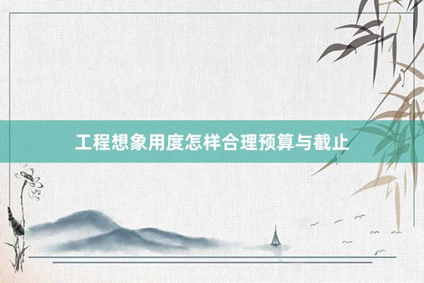 工程想象用度怎样合理预算与截止